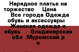 Нарядное платье на торжество. › Цена ­ 10 000 - Все города Одежда, обувь и аксессуары » Женская одежда и обувь   . Владимирская обл.,Муромский р-н